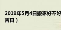 2019年5月4日搬家好不好(2019年5月搬家吉日)