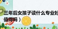 三年后女孩子讀什么專業好(女孩子三年讀研值得嗎)