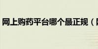 網上購藥平臺哪個最正規(網上買藥靠譜嗎)