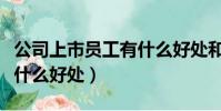 公司上市員工有什么好處和壞處(公司上市有什么好處)