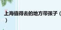 上海值得去的地方帶孩子(上海值得去的地方)