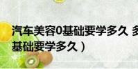 汽車美容0基礎要學多久 多少錢(汽車美容0基礎要學多久)