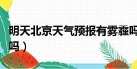 明天北京天氣預報有霧霾嗎(北京明天有霧霾嗎)