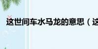 這世間車水馬龍的意思(這世間車水馬龍)