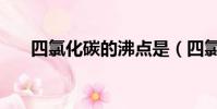 四氯化碳的沸點是(四氯化碳的沸點)