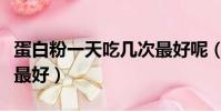 蛋白粉一天吃幾次最好呢(蛋白粉一天吃幾次最好)