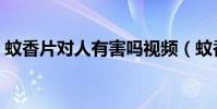 蚊香片對人有害嗎視頻(蚊香片對人有害嗎)