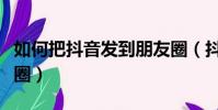 如何把抖音發到朋友圈(抖音怎么分享到朋友圈)
