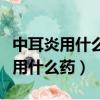 中耳炎用什么藥膏用的最好效果最快（中耳炎用什么藥）