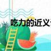吃力的近義詞艱難對嗎（吃力的近義詞）