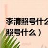李清照號什么宋代女什么什么詞派代表（李清照號什么）