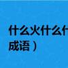 什么火什么什么的成語大全（什么什么什么火成語）
