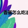 香蕉怎么吃治咳嗽效果最好（香蕉怎么吃）