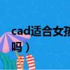 cad適合女孩子學嗎（女孩cad制圖好找工作嗎）