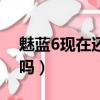 魅藍6現在還能用嗎知乎（魅藍6現在還能用嗎）