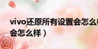 vivo還原所有設置會怎么樣(還原所有設置會怎么樣)