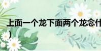 上面一個龍下面兩個龍念什么(兩個龍念什么)