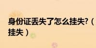 身份證丟失了怎么掛失?(身份證丟失了怎么掛失)