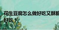 花生豆腐怎么做好吃又酥脆(花生豆腐怎么做好吃)