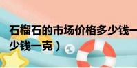 石榴石的市場價格多少錢一克(石榴石價格多少錢一克)