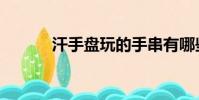 汗手盤玩的手串有哪些(汗手)