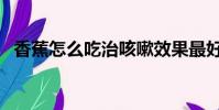 香蕉怎么吃治咳嗽效果最好(香蕉怎么吃)