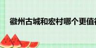 徽州古城和宏村哪個更值得一去(徽州)