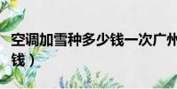 空調加雪種多少錢一次廣州(空調加雪種多少錢)