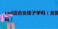 cad適合女孩子學嗎(女孩cad制圖好找工作嗎)