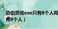 邊伯賢說exo只有8個人嗎(邊伯賢說exo只有8個人)