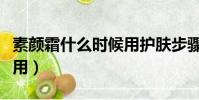 素顏霜什么時候用護膚步驟(素顏霜什么時候用)