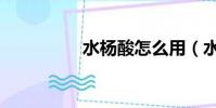 水楊酸怎么用(水楊酸)