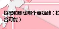 拉黑和刪除哪個更殘酷(拉黑和刪除哪個有復合可能)