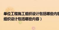 單位工程施工組織設計包括哪些內容和方法(單位工程施工組織設計包括哪些內容)