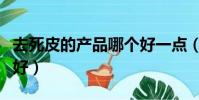去死皮的產品哪個好一點(去死皮的產品哪個好)