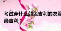 考試穿什么顏色吉利的衣服(考試穿什么顏色最吉利)
