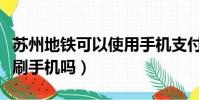 蘇州地鐵可以使用手機支付嗎(蘇州地鐵可以刷手機嗎)