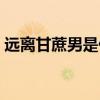遠離甘蔗男是什么意思（甘蔗男是什么意思）