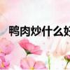 鴨肉炒什么好吃又營養（鴨肉炒什么好吃）