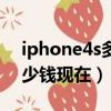 iphone4s多少錢現在多少錢（iphone4s多少錢現在）