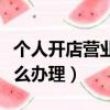 個人開店營業執照怎么辦理（開店營業執照怎么辦理）