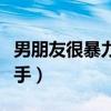 男朋友很暴力不敢分手（男朋友太極端不敢分手）