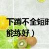 下蹲不全短時間能練好腿嗎（下蹲不全短時間能練好）