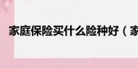 家庭保險買什么險種好(家庭保險哪種好)