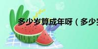 多少歲算成年呀(多少歲算成年了)