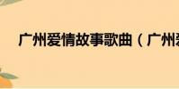 廣州愛情故事歌曲(廣州愛情故事歌詞)
