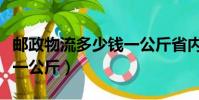 郵政物流多少錢一公斤省內(郵政物流多少錢一公斤)