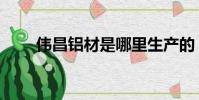 偉昌鋁材是哪里生產的(偉昌鋁材)