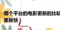 哪個平臺的電影更新的比較快(什么電影網站更新快)