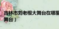 吉林市劉老根大舞臺在哪里(吉林市劉老根大舞臺)